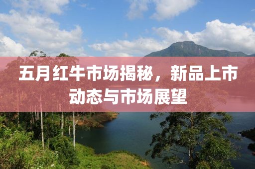 五月紅牛市場揭秘，新品上市動態(tài)與市場展望