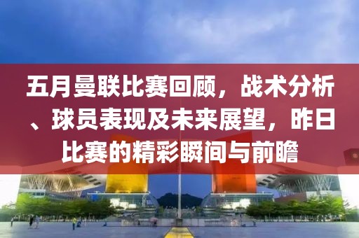 五月曼聯(lián)比賽回顧，戰(zhàn)術(shù)分析、球員表現(xiàn)及未來展望，昨日比賽的精彩瞬間與前瞻