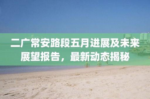 二廣常安路段五月進展及未來展望報告，最新動態揭秘