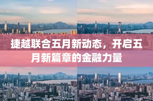 捷越聯合五月新動態，開啟五月新篇章的金融力量