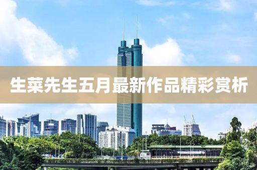 生菜先生五月最新作品精彩賞析