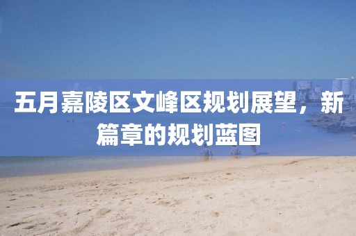 五月嘉陵區文峰區規劃展望，新篇章的規劃藍圖