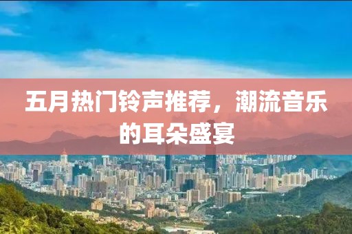五月熱門鈴聲推薦，潮流音樂的耳朵盛宴