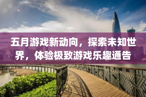五月游戲新動向，探索未知世界，體驗極致游戲樂趣通告