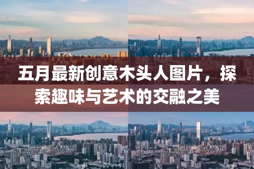 五月最新創(chuàng)意木頭人圖片，探索趣味與藝術(shù)的交融之美