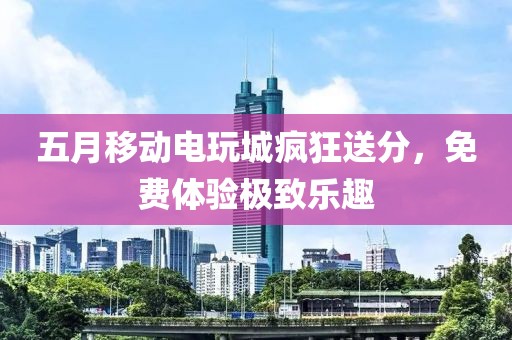 五月移動(dòng)電玩城瘋狂送分，免費(fèi)體驗(yàn)極致樂趣