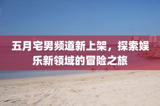 五月宅男頻道新上架，探索娛樂新領域的冒險之旅
