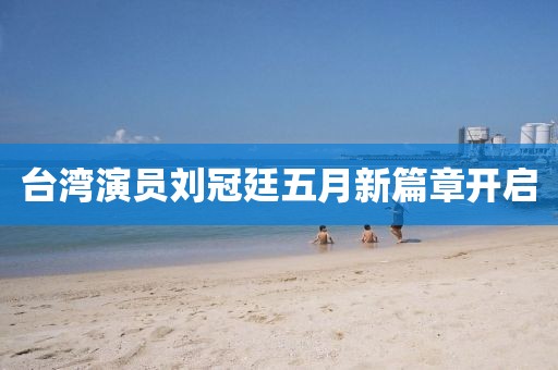 臺灣演員劉冠廷五月新篇章開啟