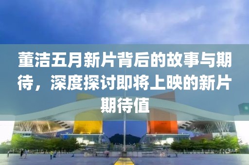 董潔五月新片背后的故事與期待，深度探討即將上映的新片期待值