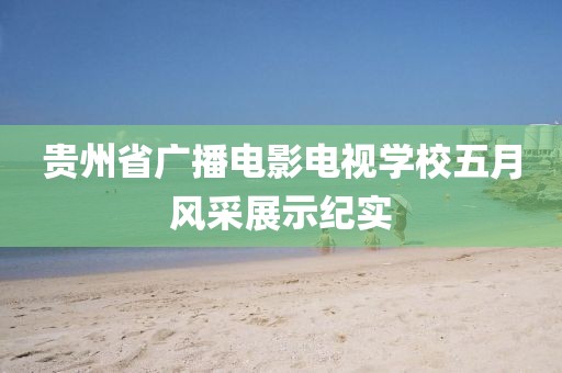 貴州省廣播電影電視學校五月風采展示紀實