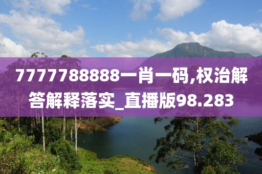 7777788888一肖一碼,權治解答解釋落實_直播版98.283