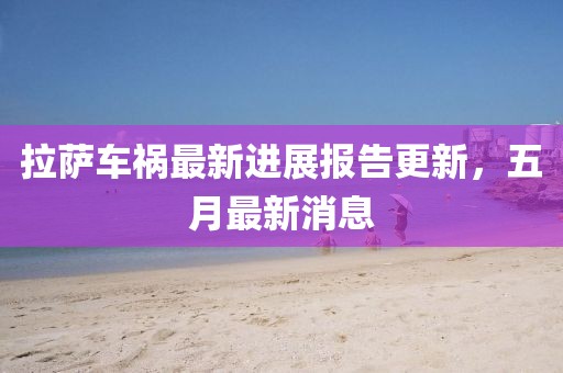 拉薩車禍最新進(jìn)展報(bào)告更新，五月最新消息