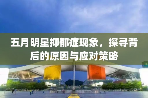 五月明星抑郁癥現象，探尋背后的原因與應對策略