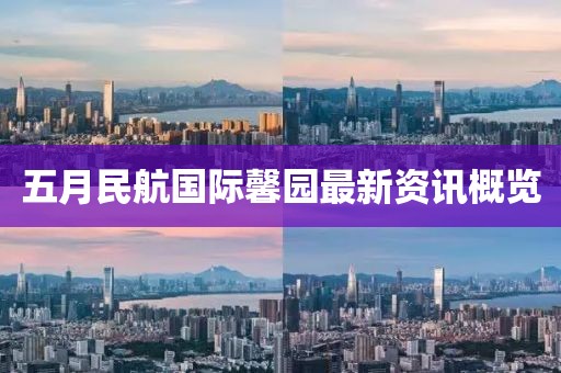 五月民航國際馨園最新資訊概覽