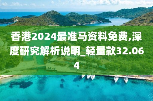 香港2024最準馬資料免費,深度研究解析說明_輕量款32.064