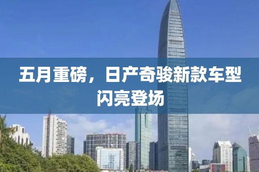 五月重磅，日產奇駿新款車型閃亮登場