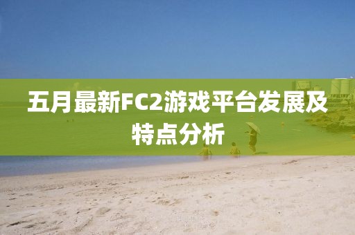五月最新FC2游戲平臺發展及特點分析