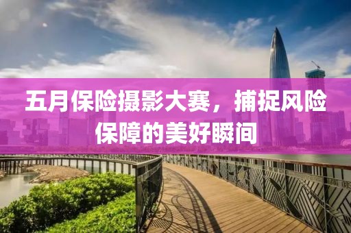 五月保險攝影大賽，捕捉風險保障的美好瞬間