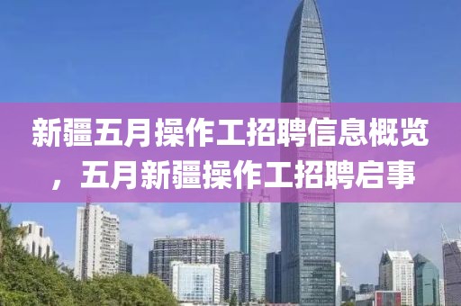 新疆五月操作工招聘信息概覽，五月新疆操作工招聘啟事