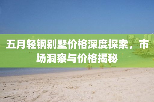 五月輕鋼別墅價(jià)格深度探索，市場洞察與價(jià)格揭秘