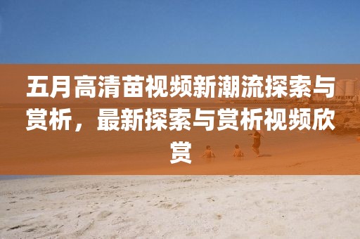 五月高清苗視頻新潮流探索與賞析，最新探索與賞析視頻欣賞