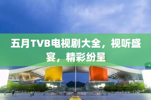 五月TVB電視劇大全，視聽盛宴，精彩紛呈