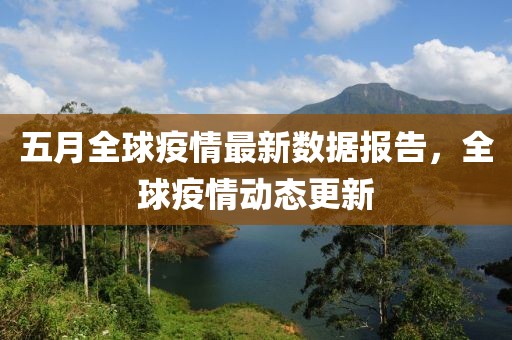 五月全球疫情最新數據報告，全球疫情動態更新