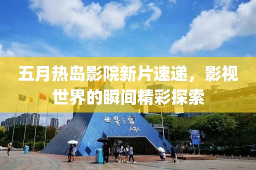 五月熱島影院新片速遞，影視世界的瞬間精彩探索