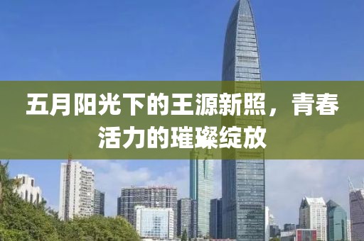 五月陽光下的王源新照，青春活力的璀璨綻放