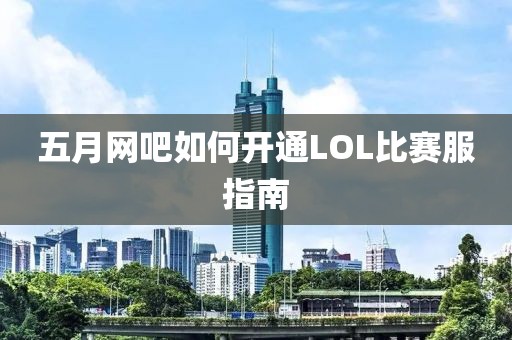 五月網吧如何開通LOL比賽服指南