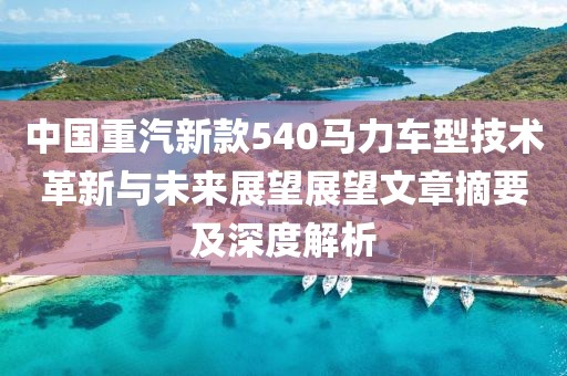 中國重汽新款540馬力車型技術革新與未來展望展望文章摘要及深度解析