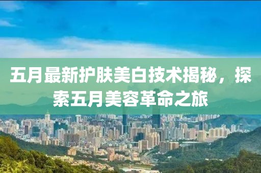 五月最新護膚美白技術揭秘，探索五月美容革命之旅
