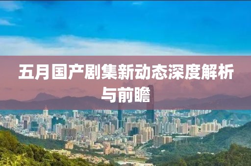五月國產劇集新動態深度解析與前瞻