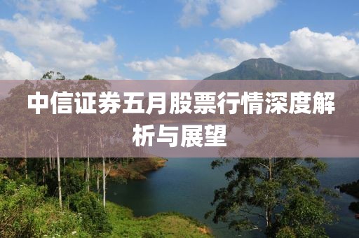 中信證券五月股票行情深度解析與展望