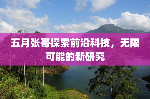 五月張哥探索前沿科技，無限可能的新研究