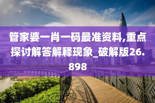 管家婆一肖一碼最準資料,重點探討解答解釋現象_破解版26.898
