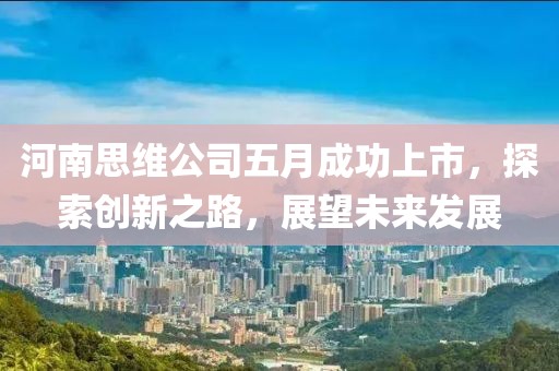 河南思維公司五月成功上市，探索創(chuàng)新之路，展望未來發(fā)展