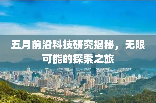 五月前沿科技研究揭秘，無限可能的探索之旅