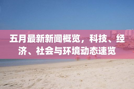 五月最新新聞概覽，科技、經濟、社會與環境動態速覽
