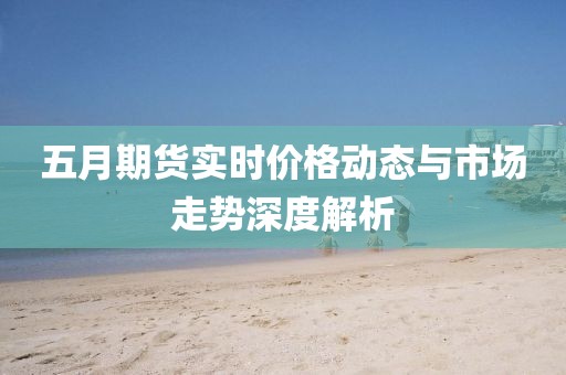 五月期貨實時價格動態與市場走勢深度解析