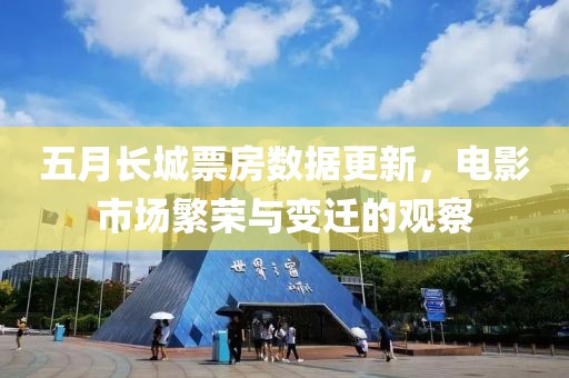 五月長(zhǎng)城票房數(shù)據(jù)更新，電影市場(chǎng)繁榮與變遷的觀察