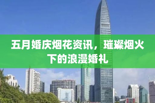 五月婚慶煙花資訊，璀璨煙火下的浪漫婚禮