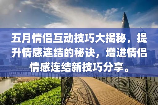五月情侶互動技巧大揭秘，提升情感連結的秘訣，增進情侶情感連結新技巧分享。