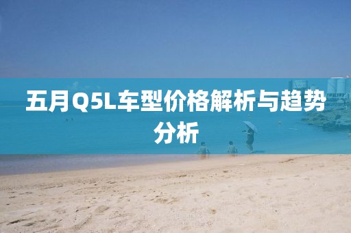五月Q5L車型價格解析與趨勢分析