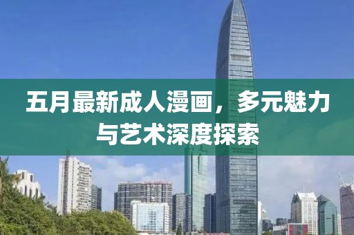 五月最新成人漫畫，多元魅力與藝術(shù)深度探索