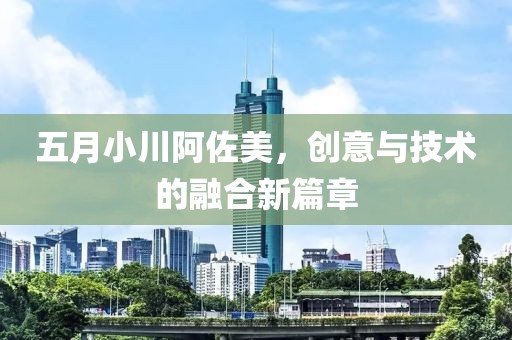 五月小川阿佐美，創意與技術的融合新篇章