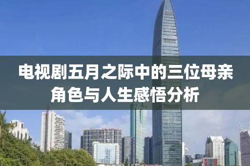 電視劇五月之際中的三位母親角色與人生感悟分析