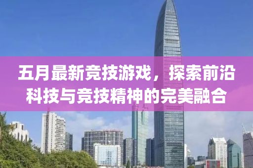 五月最新競技游戲，探索前沿科技與競技精神的完美融合