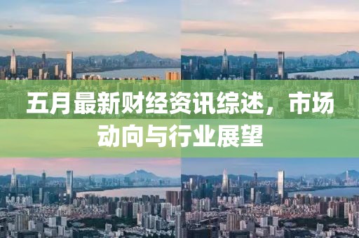 五月最新財(cái)經(jīng)資訊綜述，市場動向與行業(yè)展望