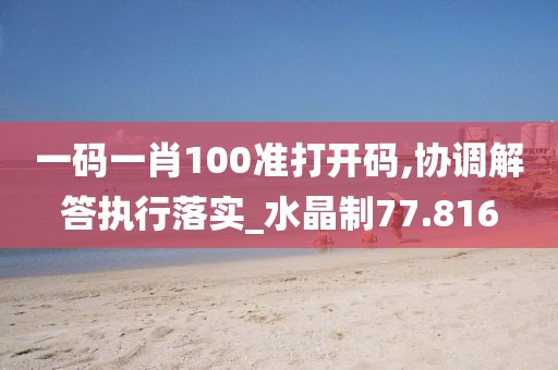 一碼一肖100準(zhǔn)打開碼,協(xié)調(diào)解答執(zhí)行落實_水晶制77.816